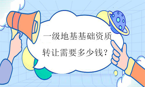 一級地基基礎(chǔ)資質(zhì)轉(zhuǎn)讓需要多少錢
