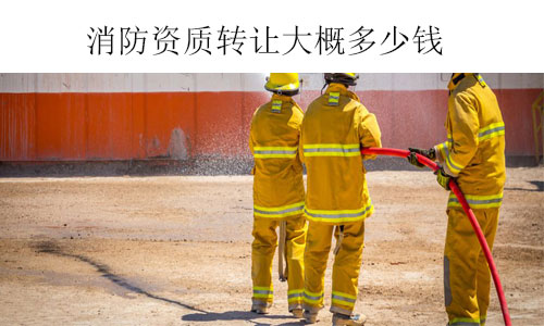 消防資質(zhì)轉(zhuǎn)讓大概多少錢-收購不同類型和級別消防資質(zhì)費用參考