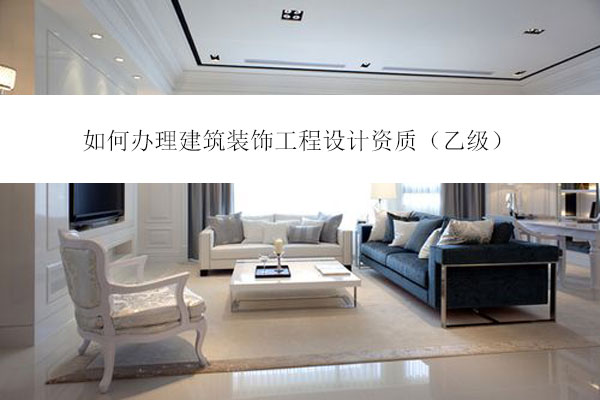 如何辦理建筑裝飾工程設(shè)計資質(zhì)(乙級)